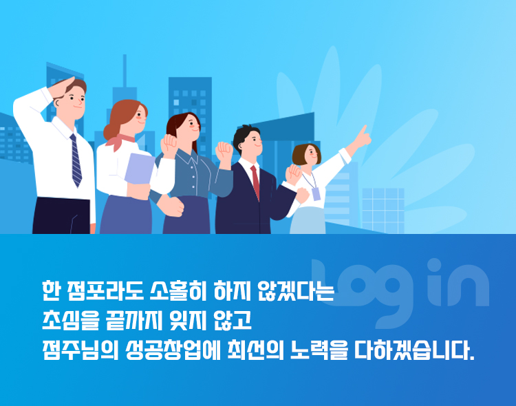 한 점포라도 소홀히 하지 않겠다는 초심을 끝까지 잊지 않고 점주님의 성공창업에 최선의 노력을 다 하겠습니다.